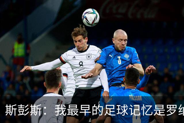 斯彭斯：我最早的足球记忆是罗纳尔多 每天我都在练的应该是传中