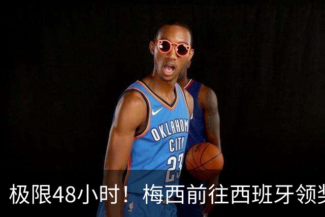 极限48小时！梅西前往西班牙领奖行程：活动、晚宴、领奖、赶比赛