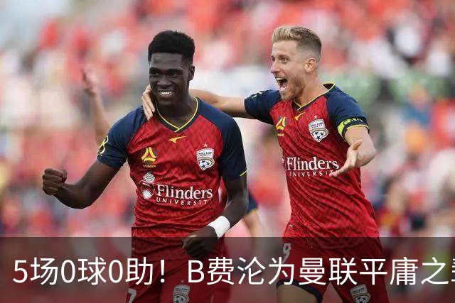 5场0球0助！B费沦为曼联平庸之辈，卡里克敢不敢让他坐板凳？